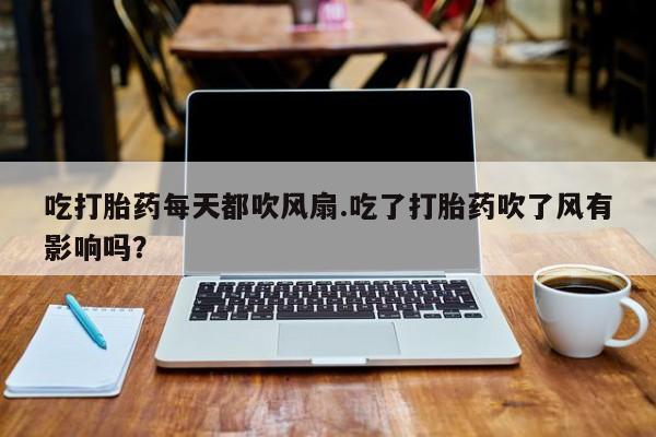 药流药微信吃打胎药每天都吹风扇.吃了打胎药吹了风有影响吗？