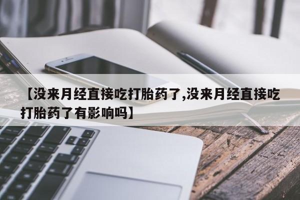 药流药微信【没来月经直接吃打胎药了,没来月经直接吃打胎药了有影响吗】