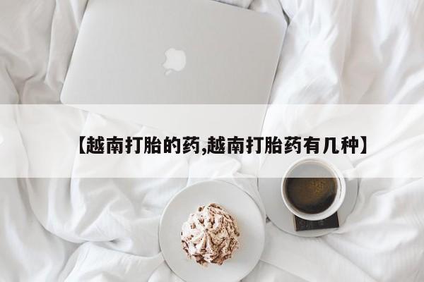 药流药微信【越南打胎的药,越南打胎药有几种】