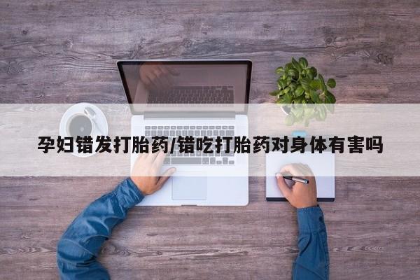 药流药微信孕妇错发打胎药/错吃打胎药对身体有害吗