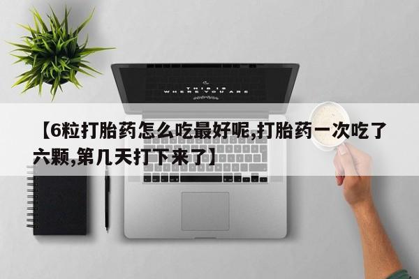 药流药微信【6粒打胎药怎么吃最好呢,打胎药一次吃了六颗,第几天打下来了】
