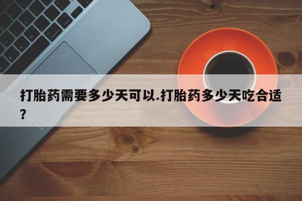 药流药微信打胎药需要多少天可以.打胎药多少天吃合适？