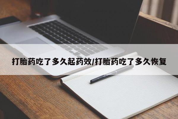 药流药微信打胎药吃了多久起药效/打胎药吃了多久恢复