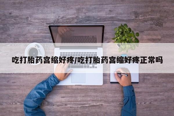 药流药微信吃打胎药宫缩好疼/吃打胎药宫缩好疼正常吗