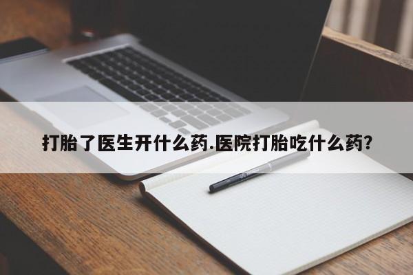 药流药微信打胎了医生开什么药.医院打胎吃什么药？