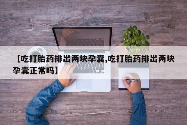 药流药微信【吃打胎药排出两块孕囊,吃打胎药排出两块孕囊正常吗】