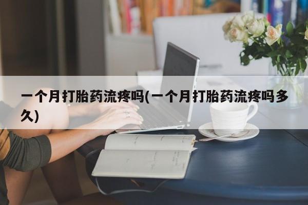 药流药微信一个月打胎药流疼吗(一个月打胎药流疼吗多久)
