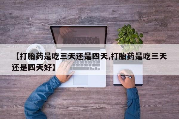 药流药微信【打胎药是吃三天还是四天,打胎药是吃三天还是四天好】