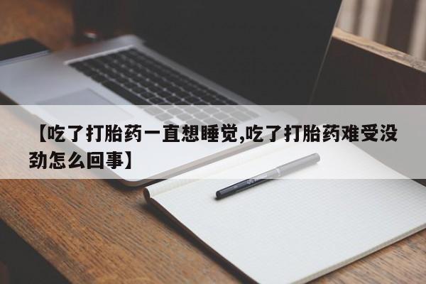 药流药微信【吃了打胎药一直想睡觉,吃了打胎药难受没劲怎么回事】