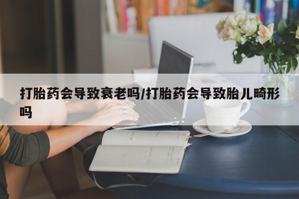 药流药微信打胎药会导致衰老吗/打胎药会导致胎儿畸形吗