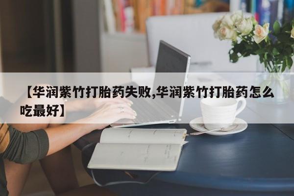 药流药微信【华润紫竹打胎药失败,华润紫竹打胎药怎么吃最好】