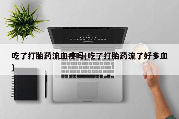 药流药微信吃了打胎药流血疼吗(吃了打胎药流了好多血)