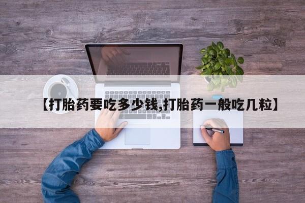 药流药微信【打胎药要吃多少钱,打胎药一般吃几粒】