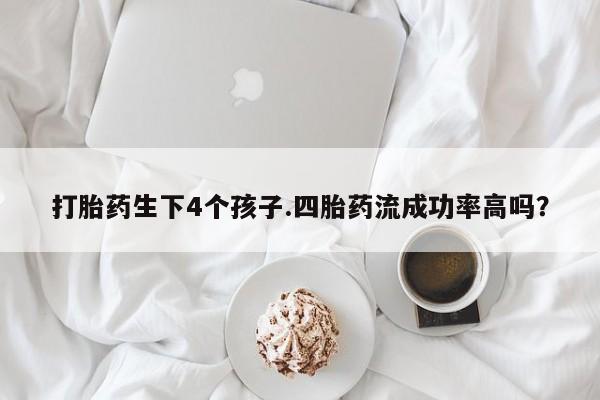 药流药微信打胎药生下4个孩子.四胎药流成功率高吗？
