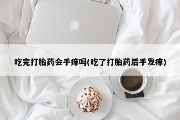 药流药微信吃完打胎药会手痒吗(吃了打胎药后手发痒)