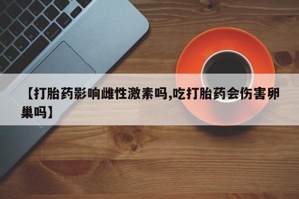 药流药微信【打胎药影响雌性激素吗,吃打胎药会伤害卵巢吗】