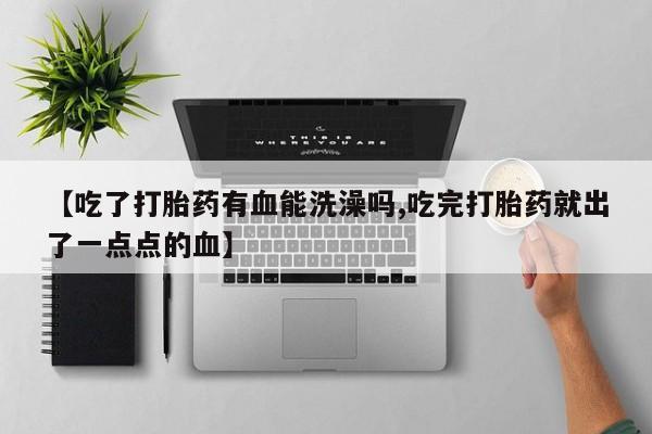 药流药微信【吃了打胎药有血能洗澡吗,吃完打胎药就出了一点点的血】