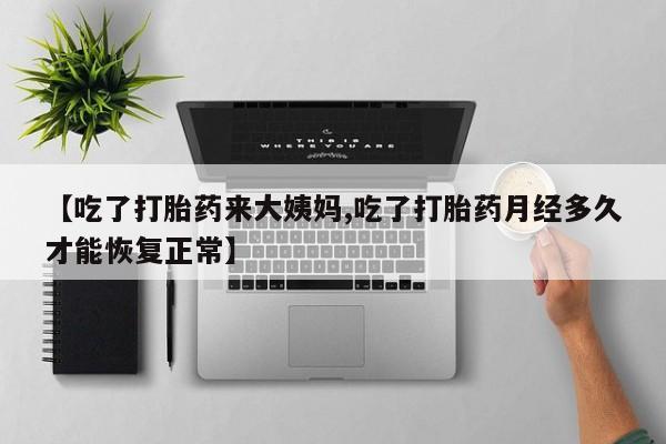 药流药微信【吃了打胎药来大姨妈,吃了打胎药月经多久才能恢复正常】