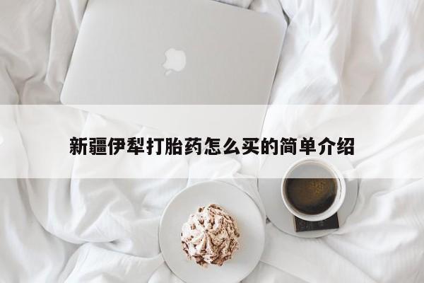 药流药微信新疆伊犁打胎药怎么买的简单介绍