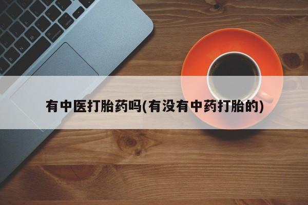 药流药微信有中医打胎药吗(有没有中药打胎的)