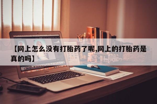 药流药微信【网上怎么没有打胎药了呢,网上的打胎药是真的吗】