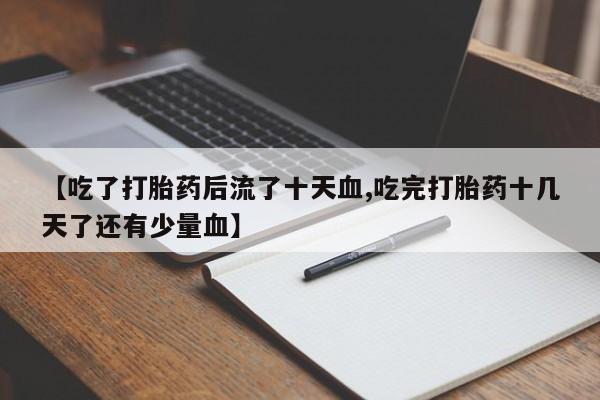 药流药微信【吃了打胎药后流了十天血,吃完打胎药十几天了还有少量血】
