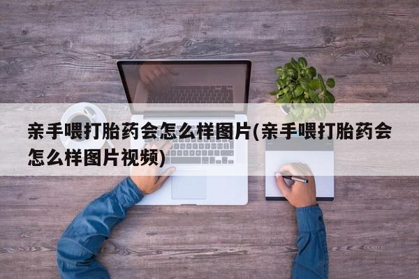 药流药微信亲手喂打胎药会怎么样图片(亲手喂打胎药会怎么样图片视频)
