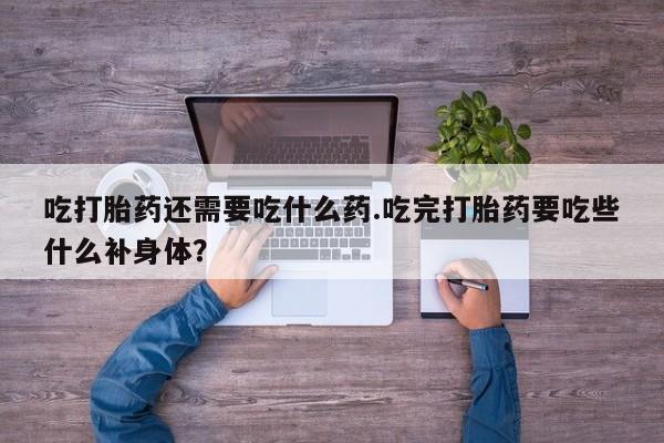 药流药微信吃打胎药还需要吃什么药.吃完打胎药要吃些什么补身体？