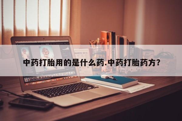 药流药微信中药打胎用的是什么药.中药打胎药方？