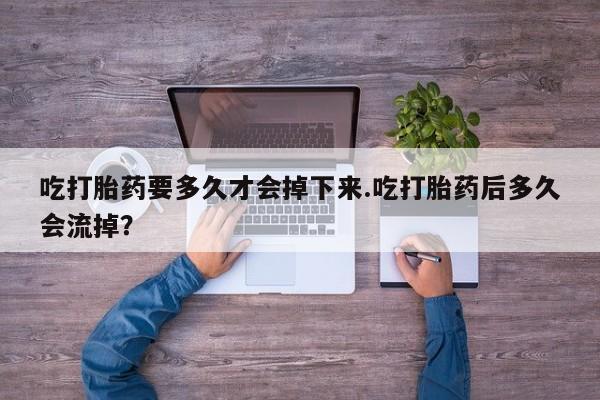 药流药微信吃打胎药要多久才会掉下来.吃打胎药后多久会流掉？