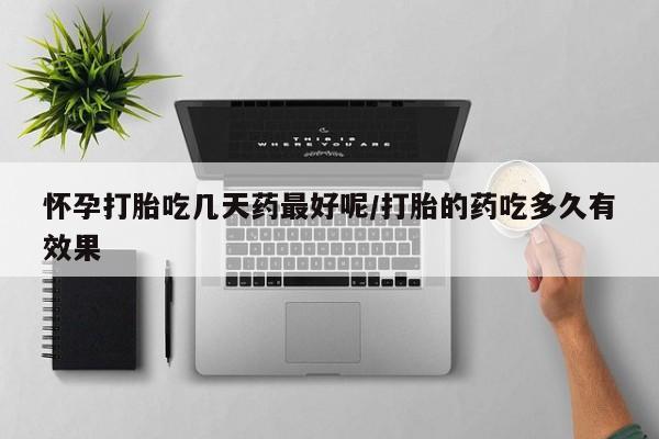 药流药微信怀孕打胎吃几天药最好呢/打胎的药吃多久有效果