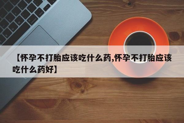 药流药微信【怀孕不打胎应该吃什么药,怀孕不打胎应该吃什么药好】