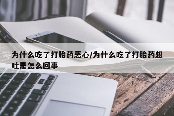 药流药微信为什么吃了打胎药恶心/为什么吃了打胎药想吐是怎么回事