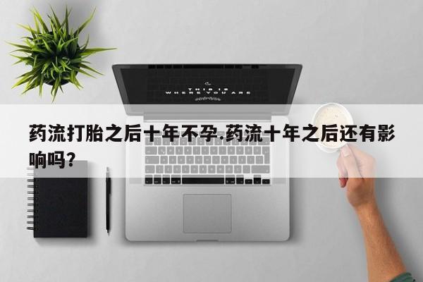 药流药微信药流打胎之后十年不孕.药流十年之后还有影响吗？