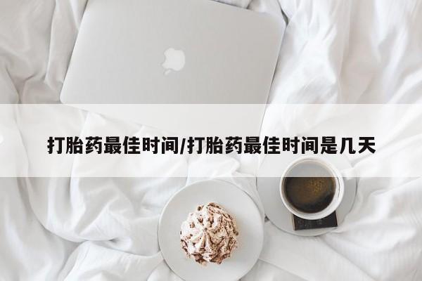 药流药微信打胎药最佳时间/打胎药最佳时间是几天