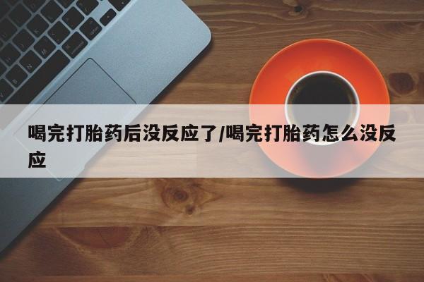 药流药微信喝完打胎药后没反应了/喝完打胎药怎么没反应