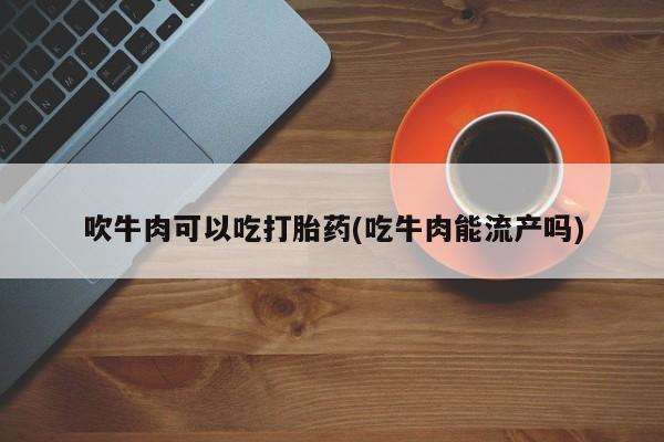 药流药微信吹牛肉可以吃打胎药(吃牛肉能流产吗)