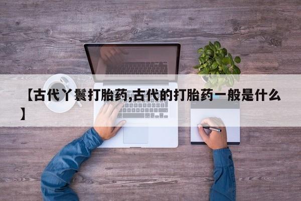药流药微信【古代丫鬟打胎药,古代的打胎药一般是什么】
