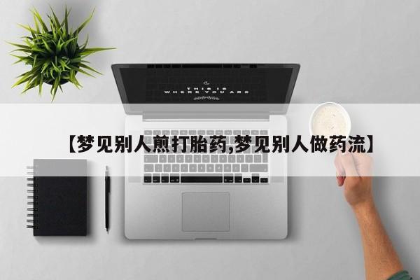 药流药微信【梦见别人煎打胎药,梦见别人做药流】
