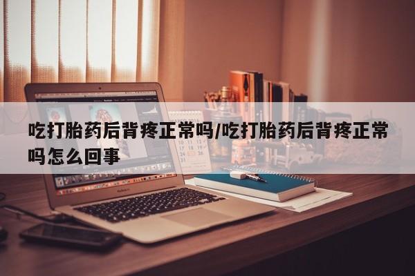 药流药微信吃打胎药后背疼正常吗/吃打胎药后背疼正常吗怎么回事