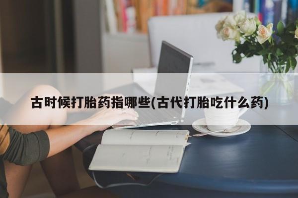 药流药微信古时候打胎药指哪些(古代打胎吃什么药)