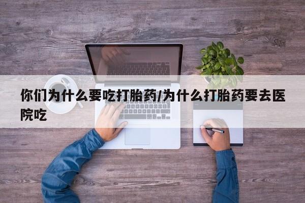 药流药微信你们为什么要吃打胎药/为什么打胎药要去医院吃