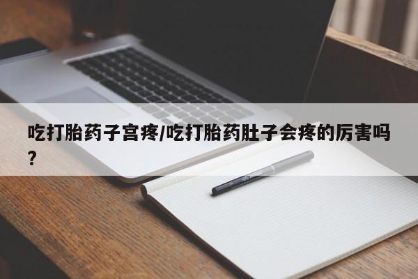 药流药微信吃打胎药子宫疼/吃打胎药肚子会疼的厉害吗?