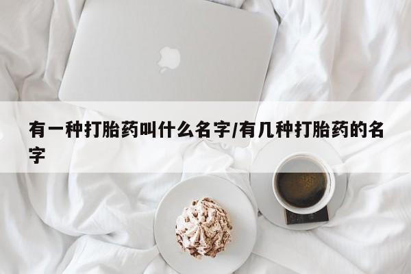 药流药微信有一种打胎药叫什么名字/有几种打胎药的名字