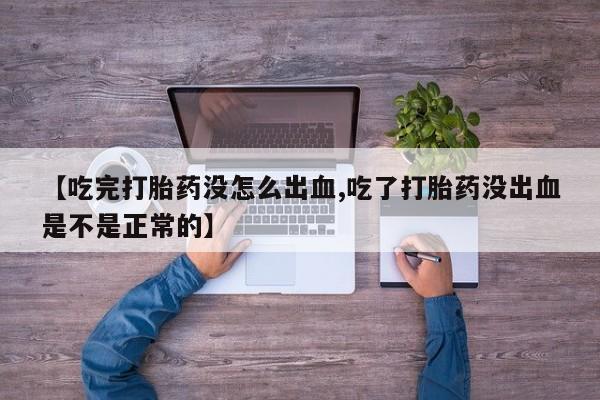 药流药微信【吃完打胎药没怎么出血,吃了打胎药没出血是不是正常的】
