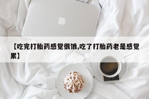 药流药微信【吃完打胎药感觉很饿,吃了打胎药老是感觉累】