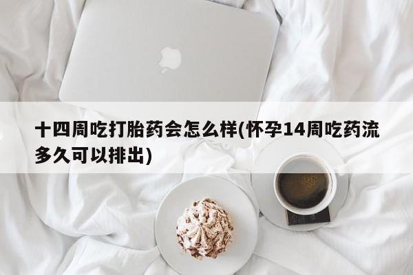 药流药微信十四周吃打胎药会怎么样(怀孕14周吃药流多久可以排出)