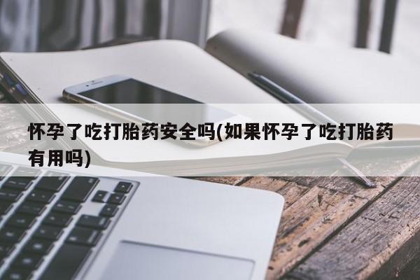 药流药微信怀孕了吃打胎药安全吗(如果怀孕了吃打胎药有用吗)