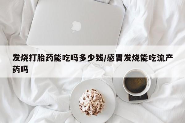 药流药微信发烧打胎药能吃吗多少钱/感冒发烧能吃流产药吗