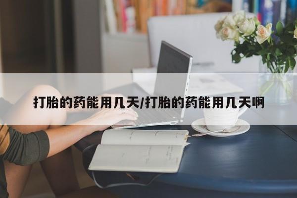 药流药微信打胎的药能用几天/打胎的药能用几天啊